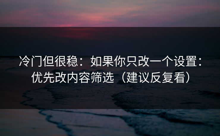 冷门但很稳：如果你只改一个设置：优先改内容筛选（建议反复看）