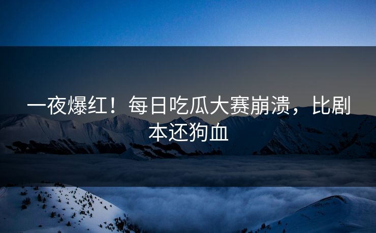 一夜爆红！每日吃瓜大赛崩溃，比剧本还狗血