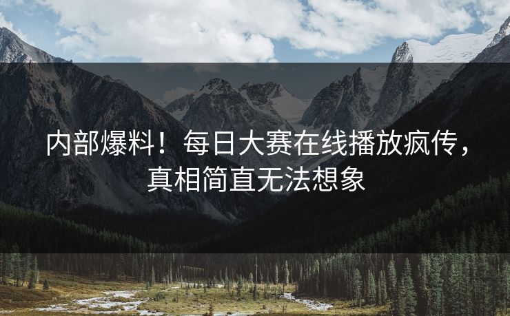 内部爆料！每日大赛在线播放疯传，真相简直无法想象