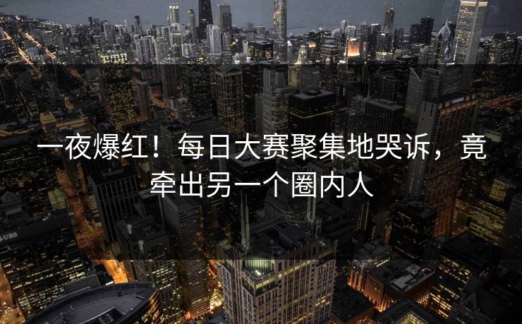 一夜爆红！每日大赛聚集地哭诉，竟牵出另一个圈内人