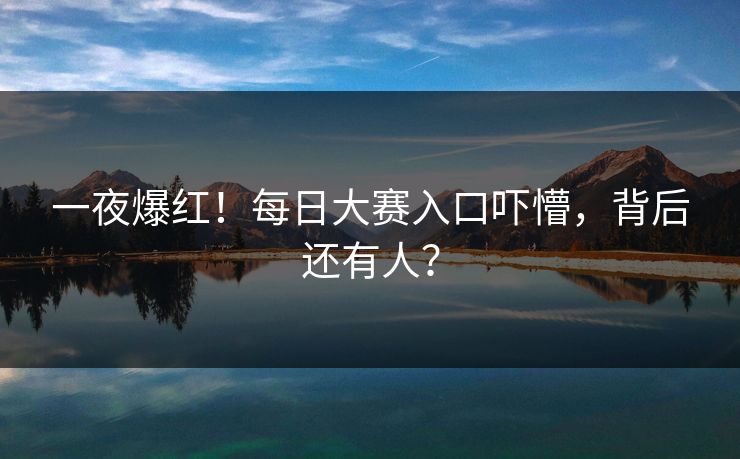 一夜爆红！每日大赛入口吓懵，背后还有人？