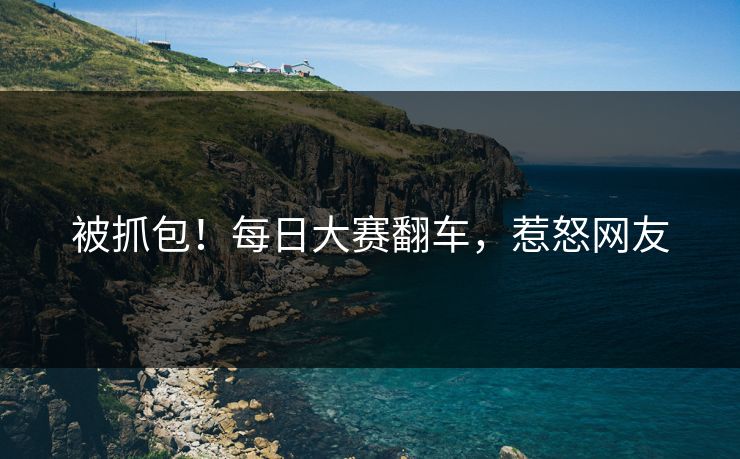 被抓包！每日大赛翻车，惹怒网友