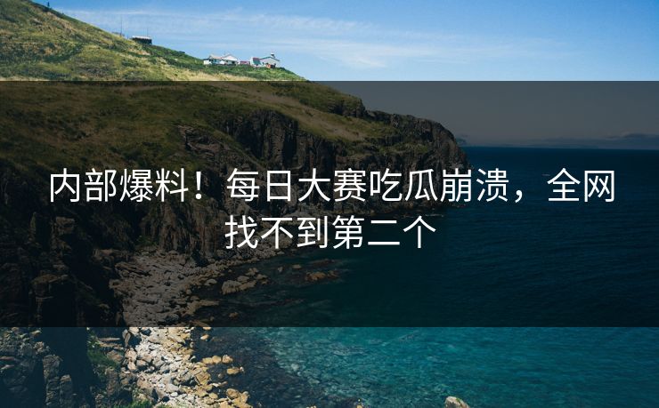内部爆料！每日大赛吃瓜崩溃，全网找不到第二个
