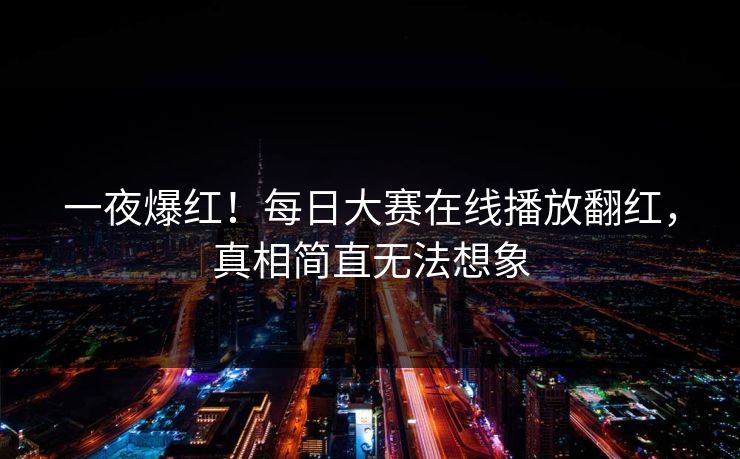 一夜爆红！每日大赛在线播放翻红，真相简直无法想象