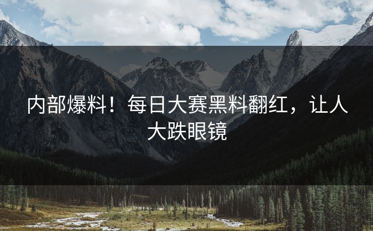 内部爆料！每日大赛黑料翻红，让人大跌眼镜