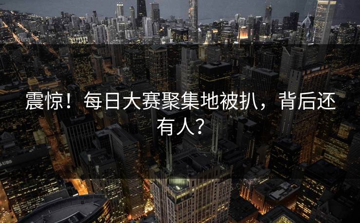 震惊！每日大赛聚集地被扒，背后还有人？