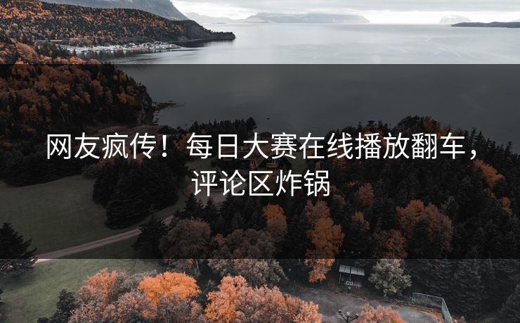 网友疯传！每日大赛在线播放翻车，评论区炸锅