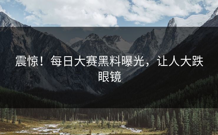 震惊！每日大赛黑料曝光，让人大跌眼镜