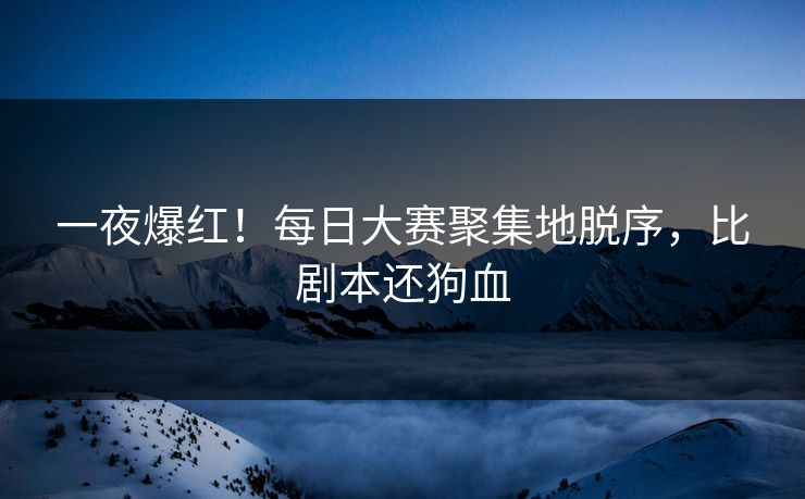 一夜爆红！每日大赛聚集地脱序，比剧本还狗血