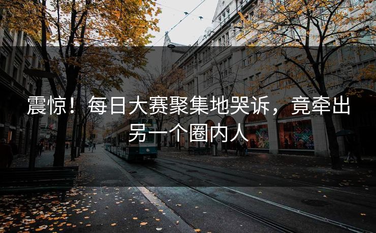 震惊！每日大赛聚集地哭诉，竟牵出另一个圈内人