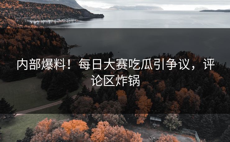 内部爆料！每日大赛吃瓜引争议，评论区炸锅