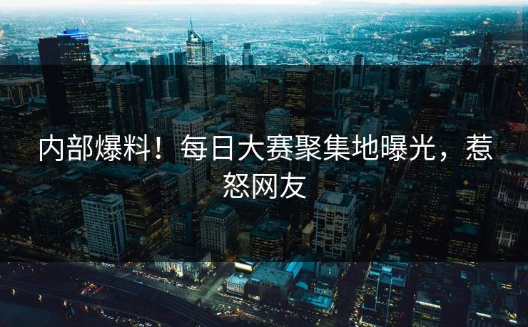 内部爆料！每日大赛聚集地曝光，惹怒网友