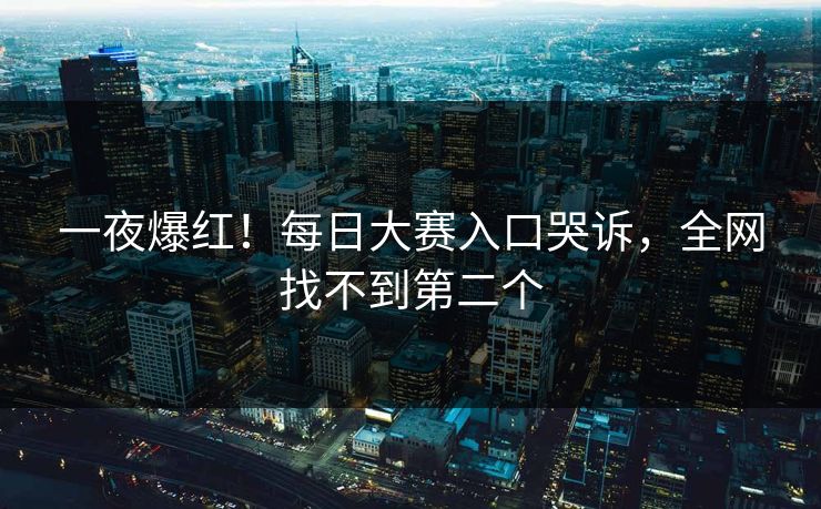 一夜爆红！每日大赛入口哭诉，全网找不到第二个