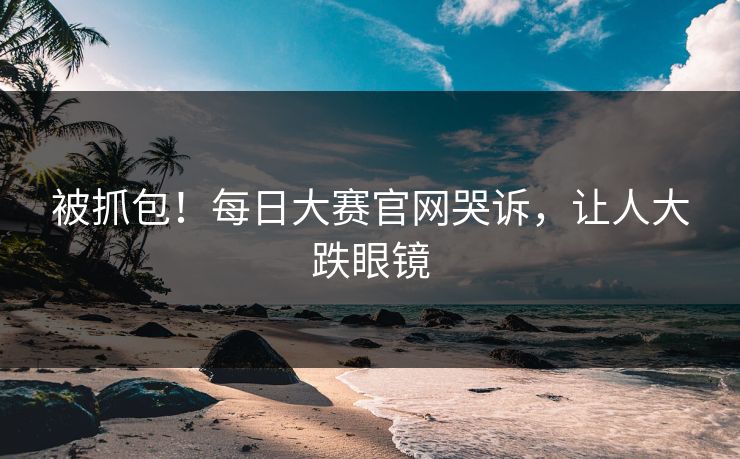 被抓包！每日大赛官网哭诉，让人大跌眼镜
