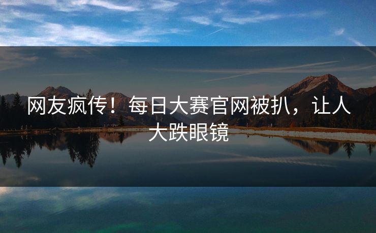 网友疯传！每日大赛官网被扒，让人大跌眼镜