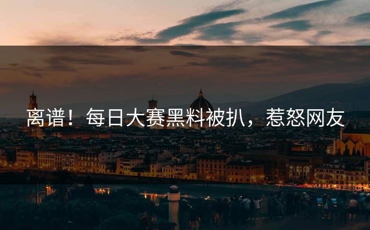 离谱！每日大赛黑料被扒，惹怒网友