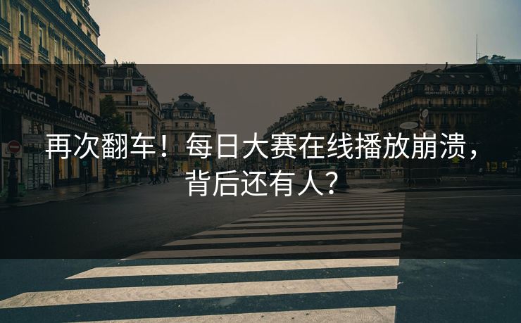 再次翻车！每日大赛在线播放崩溃，背后还有人？