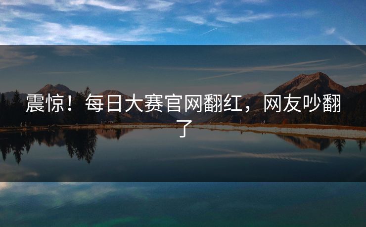 震惊！每日大赛官网翻红，网友吵翻了