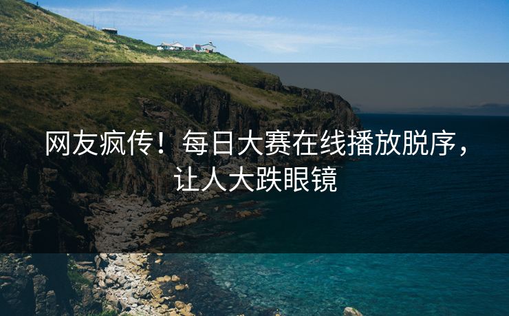 网友疯传！每日大赛在线播放脱序，让人大跌眼镜