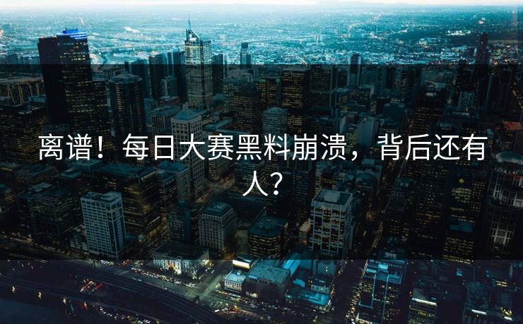 离谱！每日大赛黑料崩溃，背后还有人？