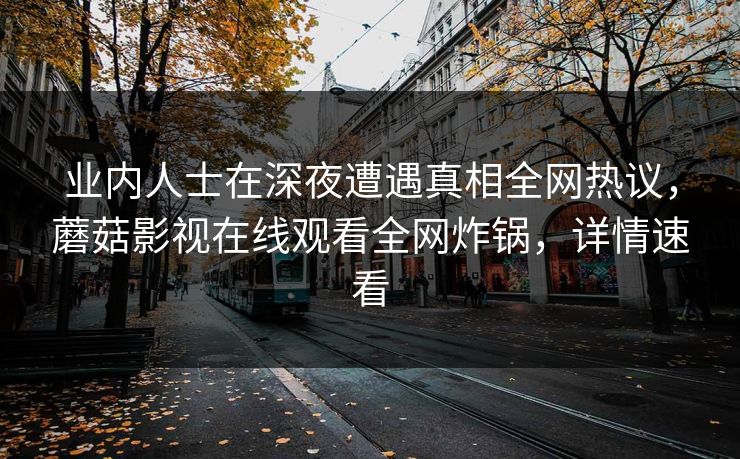 业内人士在深夜遭遇真相全网热议，蘑菇影视在线观看全网炸锅，详情速看
