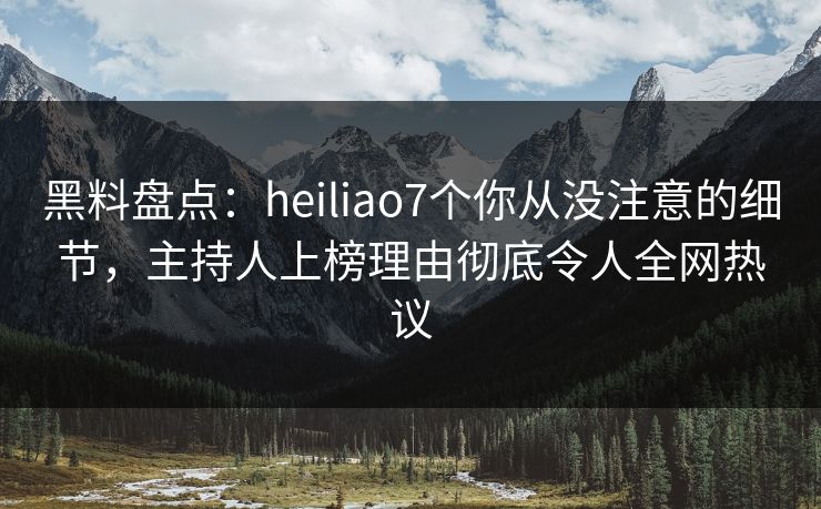黑料盘点：heiliao7个你从没注意的细节，主持人上榜理由彻底令人全网热议