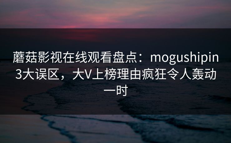 蘑菇影视在线观看盘点：mogushipin3大误区，大V上榜理由疯狂令人轰动一时
