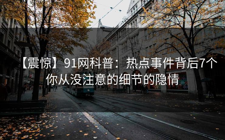 【震惊】91网科普：热点事件背后7个你从没注意的细节的隐情