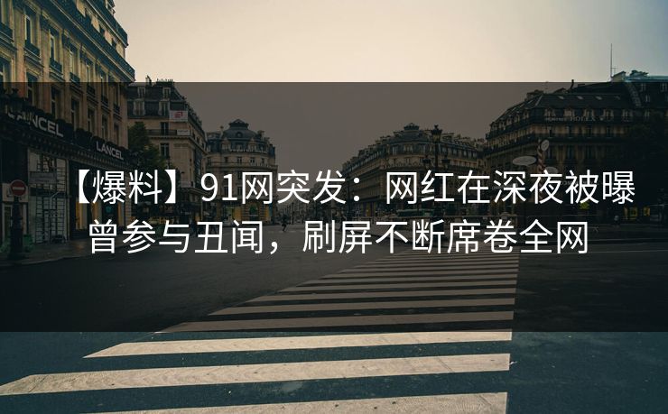 【爆料】91网突发：网红在深夜被曝曾参与丑闻，刷屏不断席卷全网