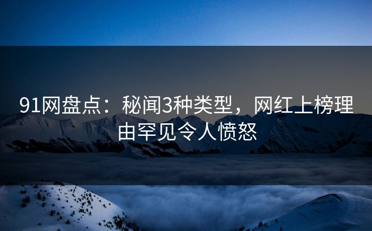 91网盘点：秘闻3种类型，网红上榜理由罕见令人愤怒