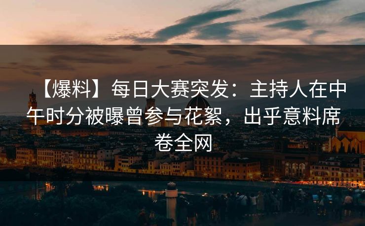 【爆料】每日大赛突发：主持人在中午时分被曝曾参与花絮，出乎意料席卷全网