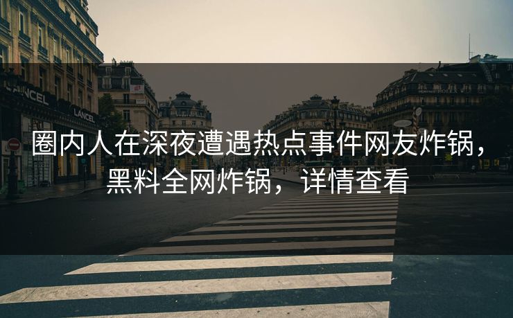 圈内人在深夜遭遇热点事件网友炸锅，黑料全网炸锅，详情查看