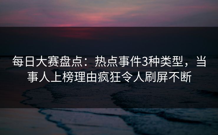每日大赛盘点：热点事件3种类型，当事人上榜理由疯狂令人刷屏不断