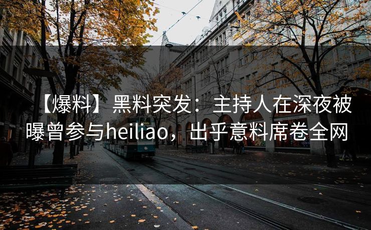 【爆料】黑料突发：主持人在深夜被曝曾参与heiliao，出乎意料席卷全网
