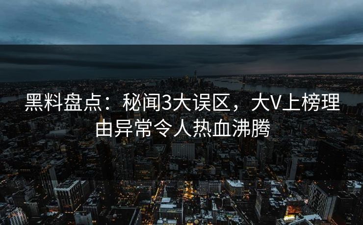 黑料盘点：秘闻3大误区，大V上榜理由异常令人热血沸腾