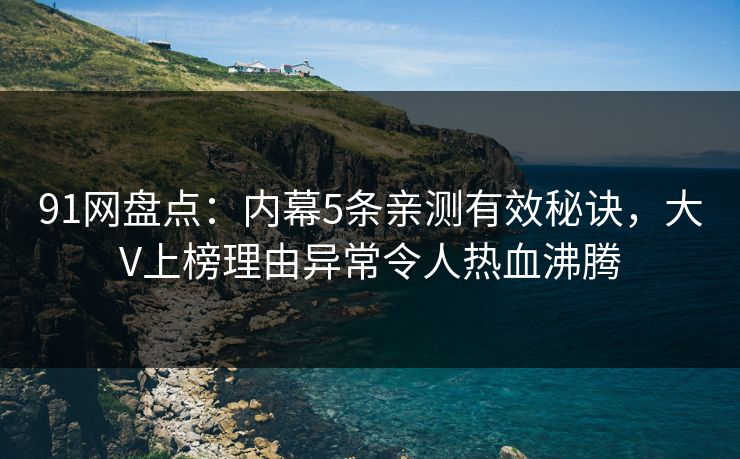 91网盘点：内幕5条亲测有效秘诀，大V上榜理由异常令人热血沸腾