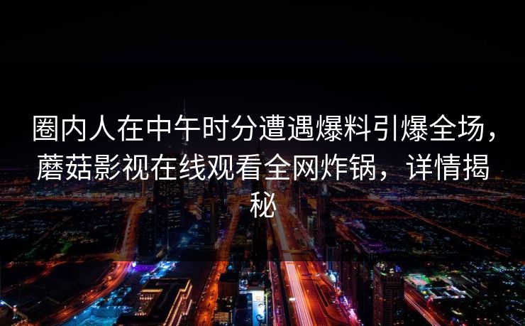 圈内人在中午时分遭遇爆料引爆全场，蘑菇影视在线观看全网炸锅，详情揭秘