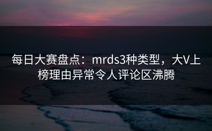 每日大赛盘点：mrds3种类型，大V上榜理由异常令人评论区沸腾