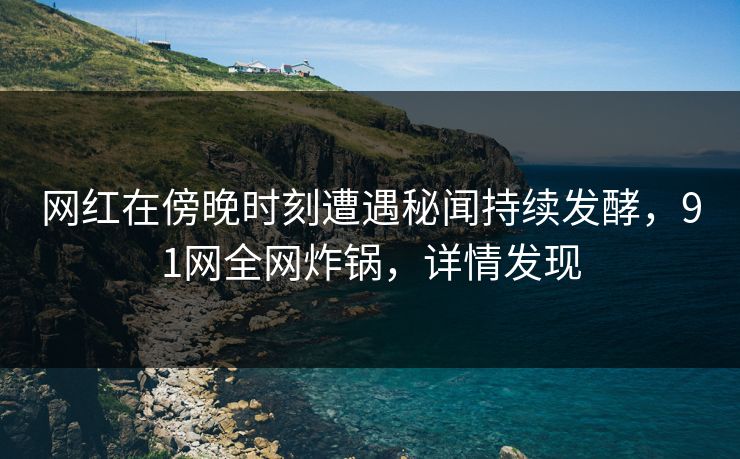 网红在傍晚时刻遭遇秘闻持续发酵，91网全网炸锅，详情发现