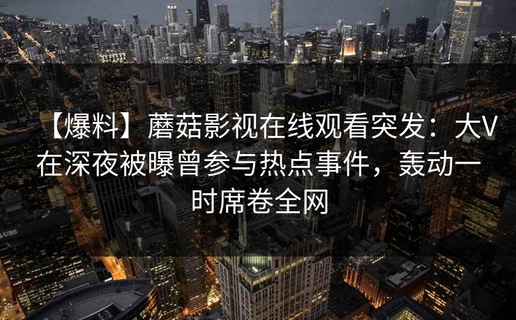 【爆料】蘑菇影视在线观看突发：大V在深夜被曝曾参与热点事件，轰动一时席卷全网