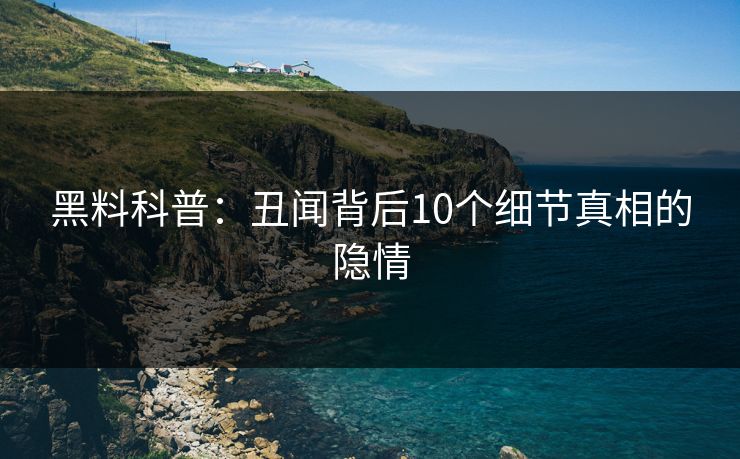 黑料科普：丑闻背后10个细节真相的隐情