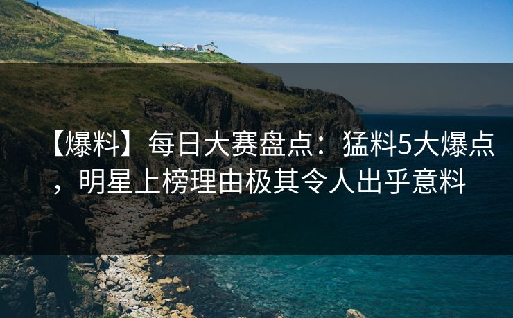 【爆料】每日大赛盘点：猛料5大爆点，明星上榜理由极其令人出乎意料