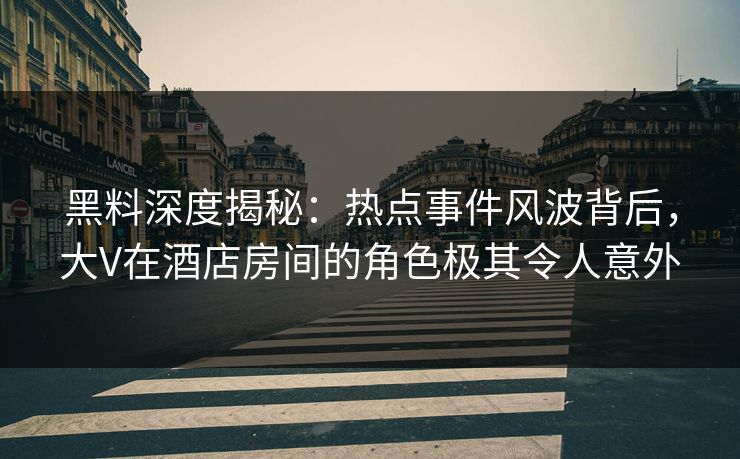 黑料深度揭秘：热点事件风波背后，大V在酒店房间的角色极其令人意外