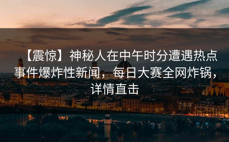 【震惊】神秘人在中午时分遭遇热点事件爆炸性新闻，每日大赛全网炸锅，详情直击