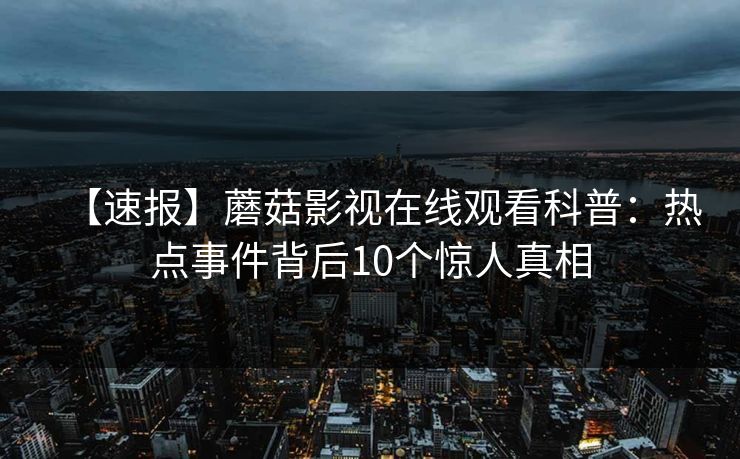 【速报】蘑菇影视在线观看科普：热点事件背后10个惊人真相