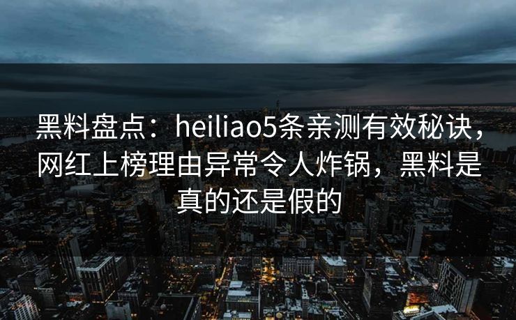 黑料盘点：heiliao5条亲测有效秘诀，网红上榜理由异常令人炸锅，黑料是真的还是假的