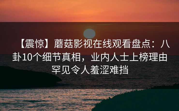 【震惊】蘑菇影视在线观看盘点：八卦10个细节真相，业内人士上榜理由罕见令人羞涩难挡
