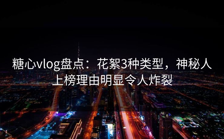 糖心vlog盘点：花絮3种类型，神秘人上榜理由明显令人炸裂