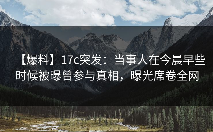 【爆料】17c突发：当事人在今晨早些时候被曝曾参与真相，曝光席卷全网