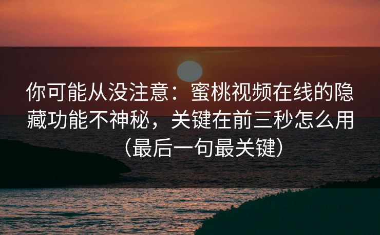 你可能从没注意：蜜桃视频在线的隐藏功能不神秘，关键在前三秒怎么用（最后一句最关键）